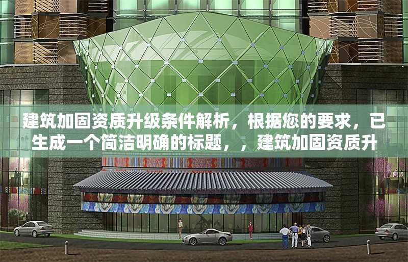 建筑加固資質(zhì)升級條件解析，根據(jù)您的要求，已生成一個(gè)簡潔明確的標(biāo)題，，建筑加固資質(zhì)升級條件全面解析，（注，若需調(diào)整方向，如突出某類資質(zhì)或具體等級，可補(bǔ)充說明細(xì)化，例如一級建筑加固資質(zhì)升級核心條件詳解等。）