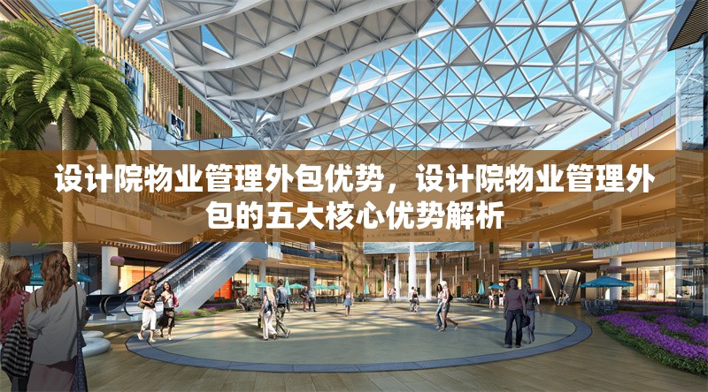 設計院物業(yè)管理外包優(yōu)勢，設計院物業(yè)管理外包的五大核心優(yōu)勢解析