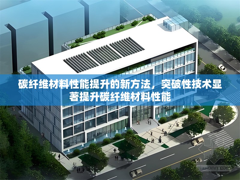 碳纖維材料性能提升的新方法，突破性技術顯著提升碳纖維材料性能