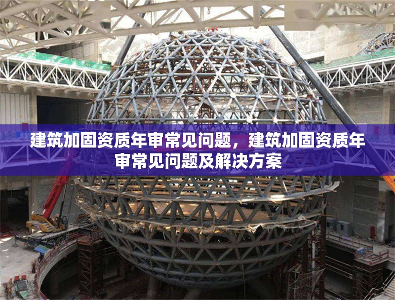 建筑加固資質(zhì)年審常見問題，建筑加固資質(zhì)年審常見問題及解決方案 行業(yè)新聞 第1張