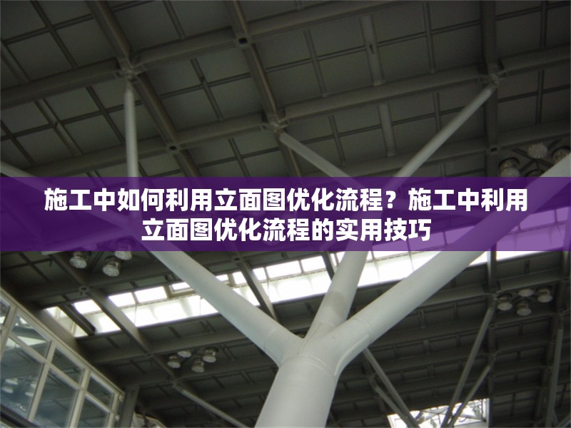 施工中如何利用立面圖優(yōu)化流程？施工中利用立面圖優(yōu)化流程的實(shí)用技巧