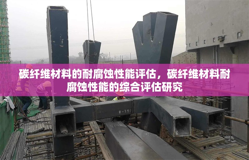 碳纖維材料的耐腐蝕性能評估，碳纖維材料耐腐蝕性能的綜合評估研究