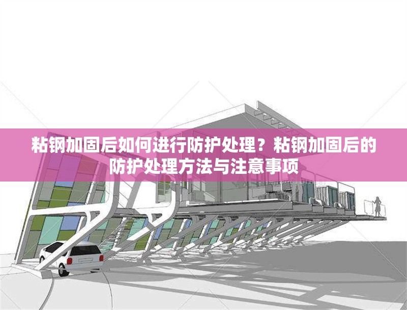 粘鋼加固后如何進行防護處理？粘鋼加固后的防護處理方法與注意事項 行業(yè)新聞 第1張