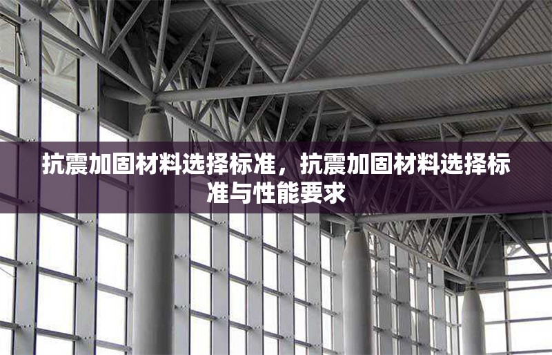 抗震加固材料選擇標(biāo)準(zhǔn)，抗震加固材料選擇標(biāo)準(zhǔn)與性能要求