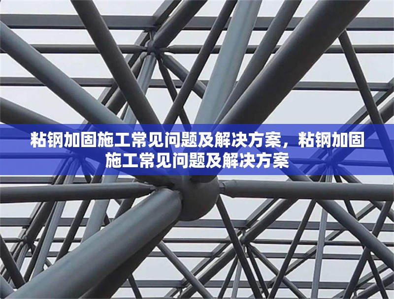 粘鋼加固施工常見問題及解決方案，粘鋼加固施工常見問題及解決方案