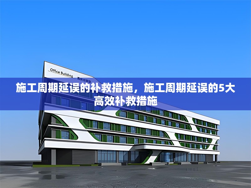 施工周期延誤的補(bǔ)救措施，施工周期延誤的5大高效補(bǔ)救措施