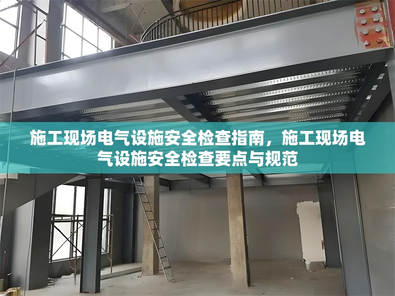 施工現(xiàn)場電氣設(shè)施安全檢查指南，施工現(xiàn)場電氣設(shè)施安全檢查要點與規(guī)范