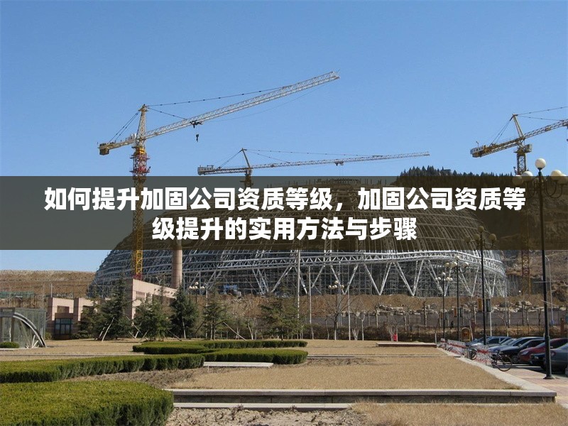 如何提升加固公司資質(zhì)等級(jí)，加固公司資質(zhì)等級(jí)提升的實(shí)用方法與步驟