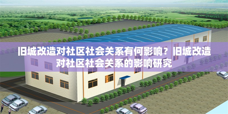 舊城改造對社區(qū)社會關(guān)系有何影響？舊城改造對社區(qū)社會關(guān)系的影響研究