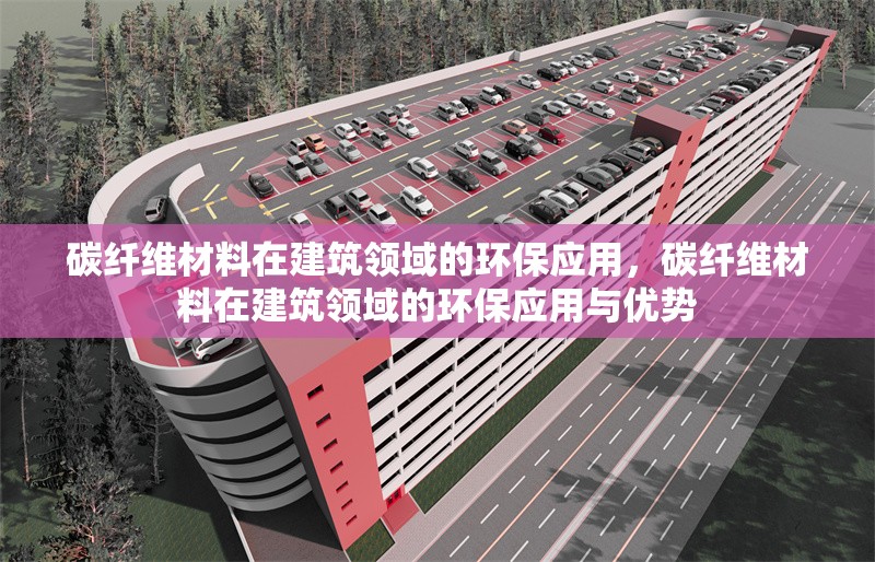 碳纖維材料在建筑領(lǐng)域的環(huán)保應(yīng)用，碳纖維材料在建筑領(lǐng)域的環(huán)保應(yīng)用與優(yōu)勢