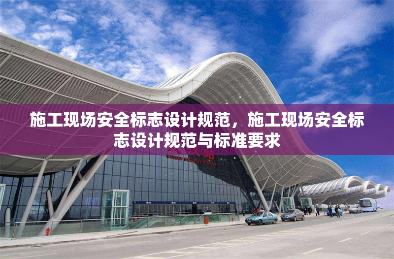 施工現(xiàn)場(chǎng)安全標(biāo)志設(shè)計(jì)規(guī)范，施工現(xiàn)場(chǎng)安全標(biāo)志設(shè)計(jì)規(guī)范與標(biāo)準(zhǔn)要求