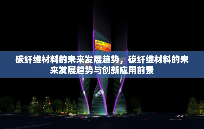 碳纖維材料的未來(lái)發(fā)展趨勢(shì)，碳纖維材料的未來(lái)發(fā)展趨勢(shì)與創(chuàng)新應(yīng)用前景