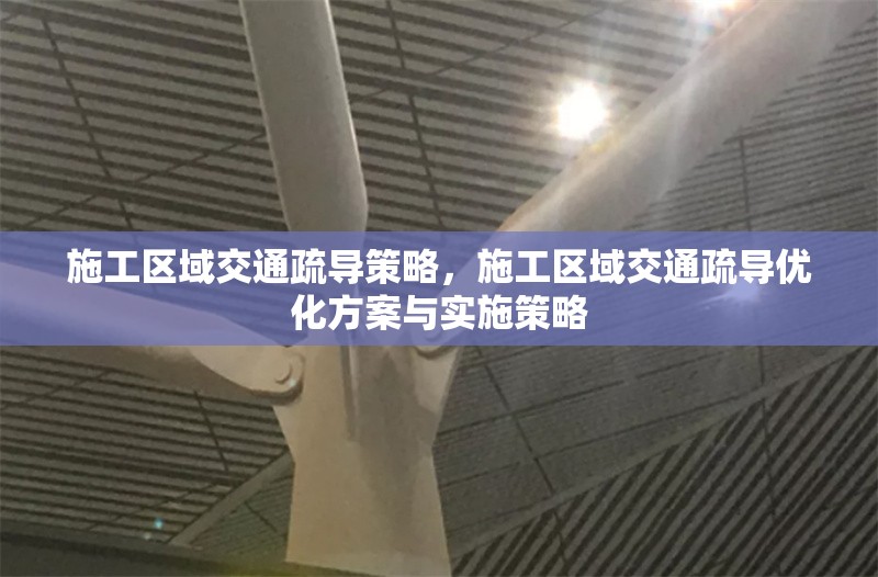 施工區(qū)域交通疏導(dǎo)策略，施工區(qū)域交通疏導(dǎo)優(yōu)化方案與實施策略