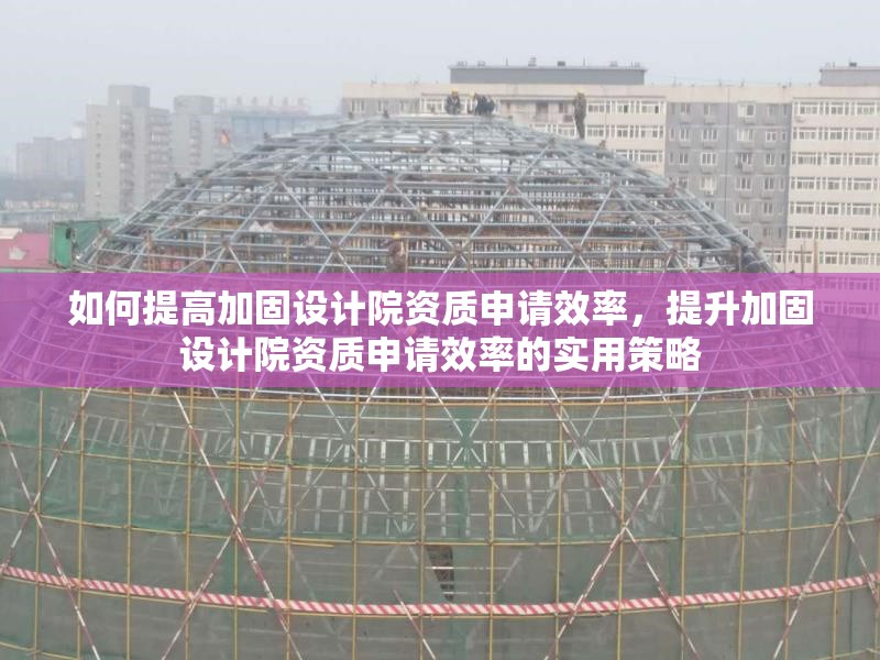 如何提高加固設(shè)計(jì)院資質(zhì)申請(qǐng)效率，提升加固設(shè)計(jì)院資質(zhì)申請(qǐng)效率的實(shí)用策略
