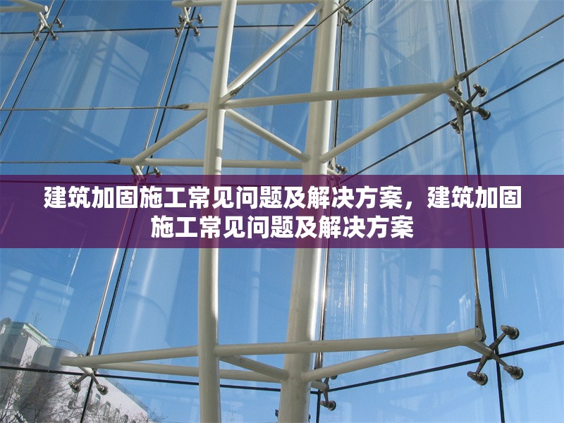 建筑加固施工常見問題及解決方案，建筑加固施工常見問題及解決方案