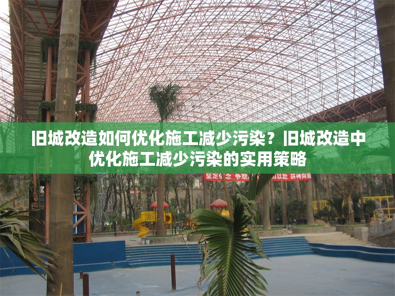 舊城改造如何優(yōu)化施工減少污染？舊城改造中優(yōu)化施工減少污染的實(shí)用策略