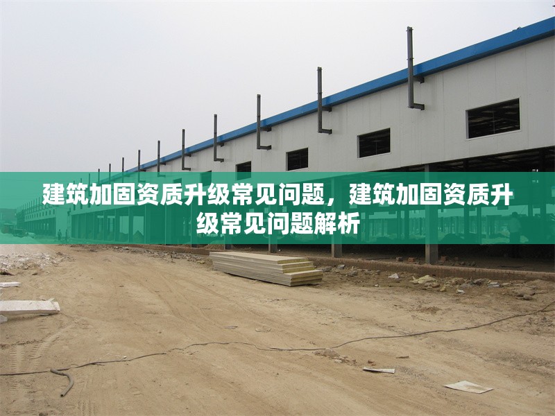 建筑加固資質(zhì)升級常見問題，建筑加固資質(zhì)升級常見問題解析