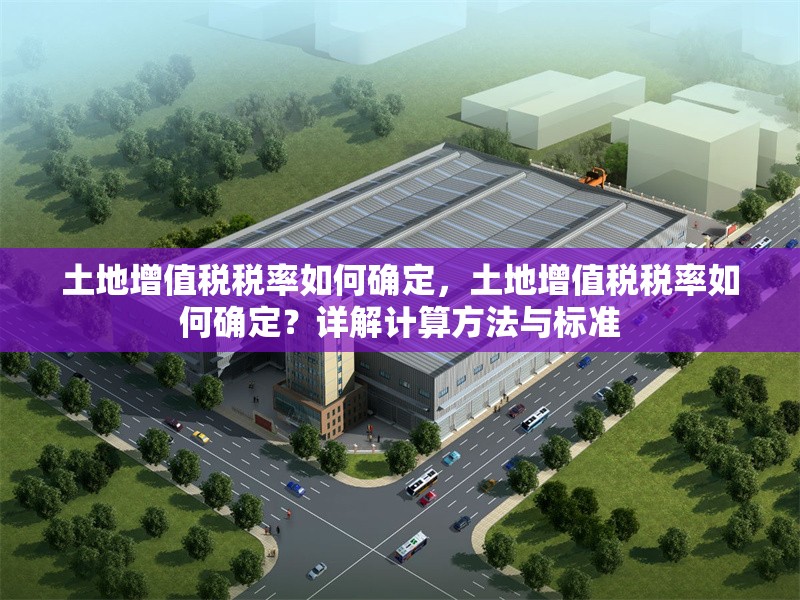 土地增值稅稅率如何確定，土地增值稅稅率如何確定？詳解計(jì)算方法與標(biāo)準(zhǔn)