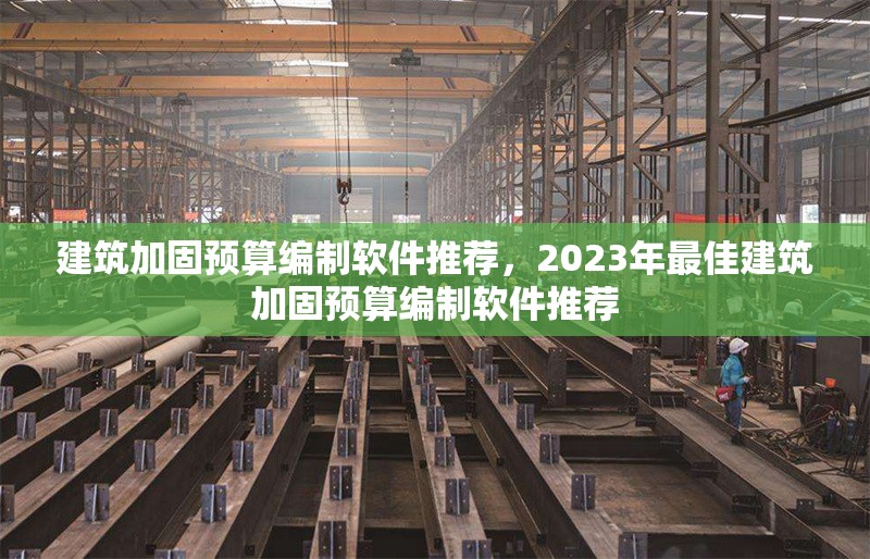 建筑加固預(yù)算編制軟件推薦，2023年最佳建筑加固預(yù)算編制軟件推薦 行業(yè)新聞 第1張