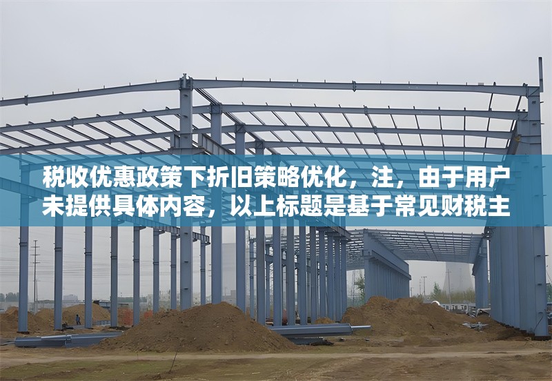 稅收優(yōu)惠政策下折舊策略優(yōu)化，注，由于用戶未提供具體內(nèi)容，以上標(biāo)題是基于常見財(cái)稅主題生成的通用示例。若需更精準(zhǔn)的標(biāo)題，建議補(bǔ)充以下信息，，政策類型（如高新技術(shù)企業(yè)/小微企業(yè)稅收優(yōu)惠），行業(yè)特征（如制造業(yè)/科技企業(yè)），優(yōu)化方向（如稅負(fù)最小化/現(xiàn)金流優(yōu)化），研究維度（如實(shí)證分析/模型構(gòu)建），例如補(bǔ)充信息后可能生成，，研發(fā)費(fèi)用加計(jì)扣除新政下科技企業(yè)加速折舊策略的稅盾效應(yīng)研究 行業(yè)新聞 第1張