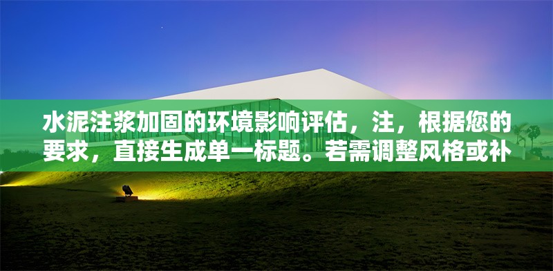 水泥注漿加固的環(huán)境影響評估，注，根據(jù)您的要求，直接生成單一標(biāo)題。若需調(diào)整風(fēng)格或補充副標(biāo)題等，可隨時告知。 行業(yè)新聞 第1張