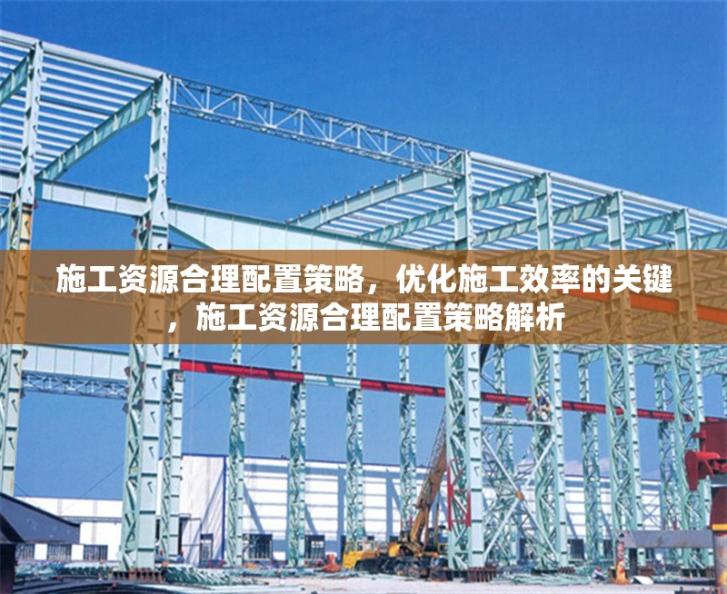 施工資源合理配置策略，優(yōu)化施工效率的關(guān)鍵，施工資源合理配置策略解析