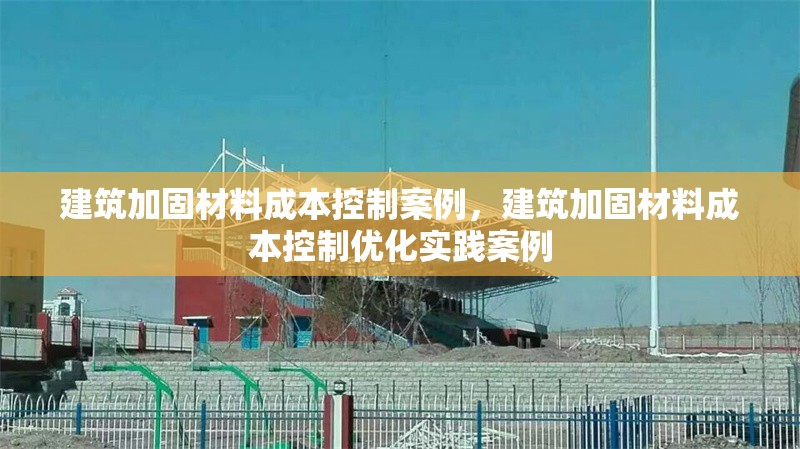 建筑加固材料成本控制案例，建筑加固材料成本控制優(yōu)化實踐案例