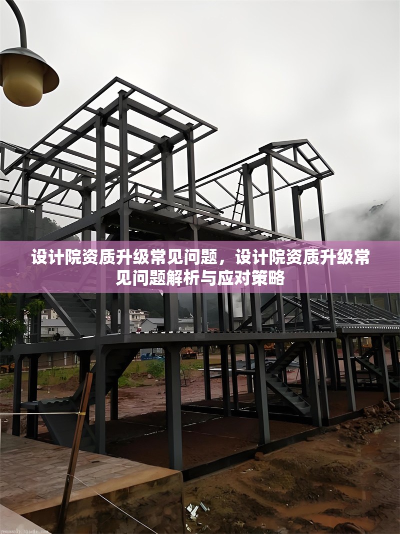 設(shè)計(jì)院資質(zhì)升級(jí)常見(jiàn)問(wèn)題，設(shè)計(jì)院資質(zhì)升級(jí)常見(jiàn)問(wèn)題解析與應(yīng)對(duì)策略