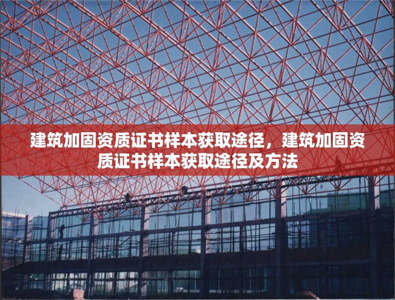 建筑加固資質(zhì)證書(shū)樣本獲取途徑，建筑加固資質(zhì)證書(shū)樣本獲取途徑及方法 行業(yè)新聞