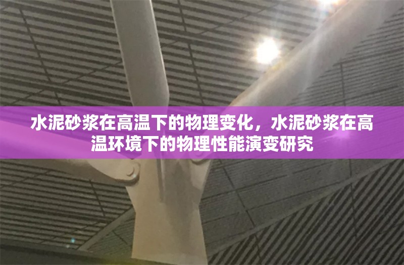 水泥砂漿在高溫下的物理變化，水泥砂漿在高溫環(huán)境下的物理性能演變研究