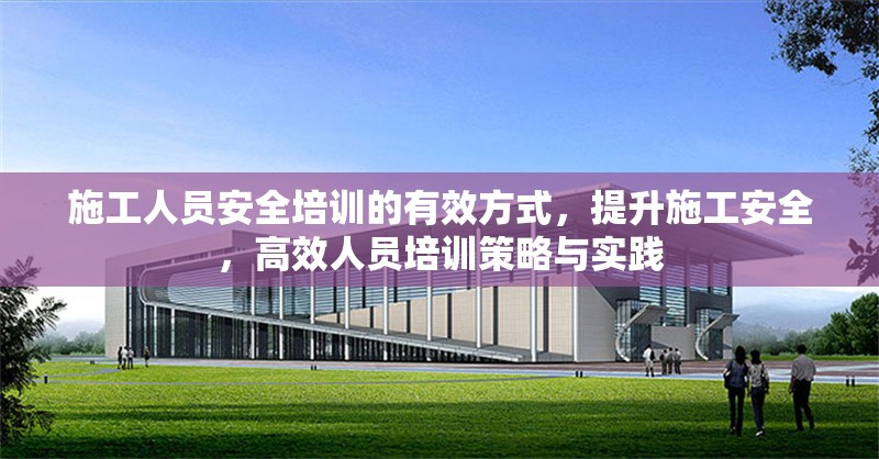 施工人員安全培訓(xùn)的有效方式，提升施工安全，高效人員培訓(xùn)策略與實(shí)踐 行業(yè)新聞 第1張