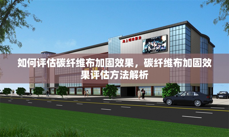 如何評估碳纖維布加固效果，碳纖維布加固效果評估方法解析