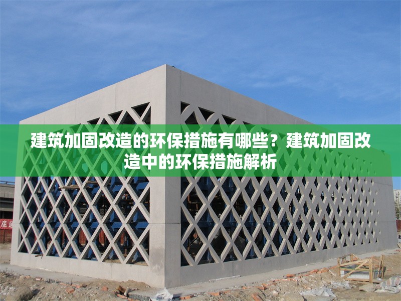 建筑加固改造的環(huán)保措施有哪些？建筑加固改造中的環(huán)保措施解析