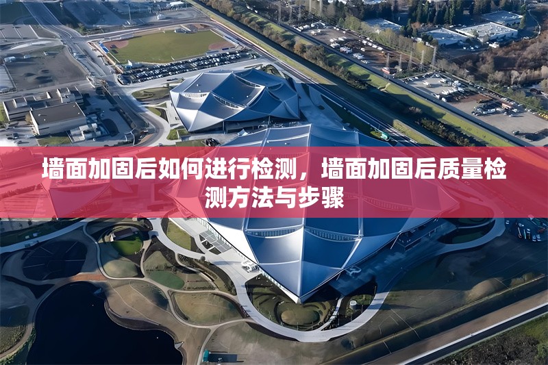墻面加固后如何進(jìn)行檢測(cè)，墻面加固后質(zhì)量檢測(cè)方法與步驟，墻面加固后質(zhì)量檢測(cè)方法與步驟詳解