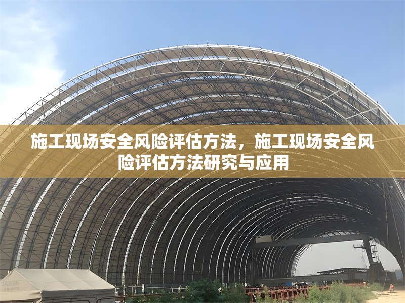 施工現(xiàn)場安全風險評估方法，施工現(xiàn)場安全風險評估方法研究與應用