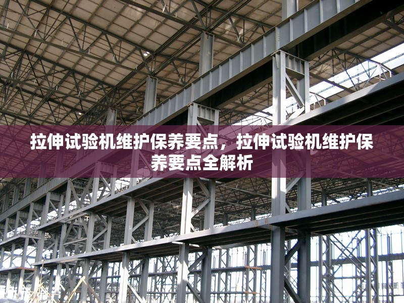 拉伸試驗機維護保養(yǎng)要點，拉伸試驗機維護保養(yǎng)要點全解析
