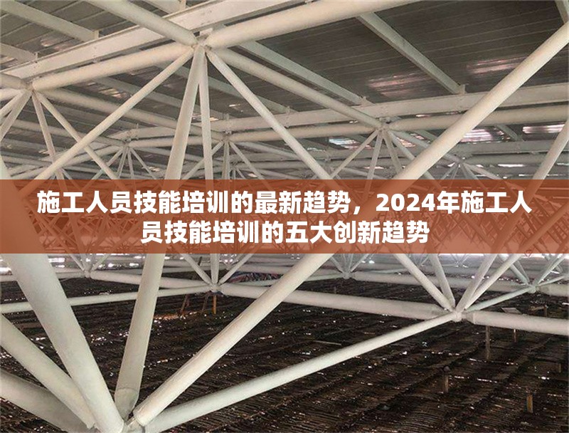 施工人員技能培訓(xùn)的最新趨勢(shì)，2024年施工人員技能培訓(xùn)的五大創(chuàng)新趨勢(shì) 行業(yè)新聞 第1張