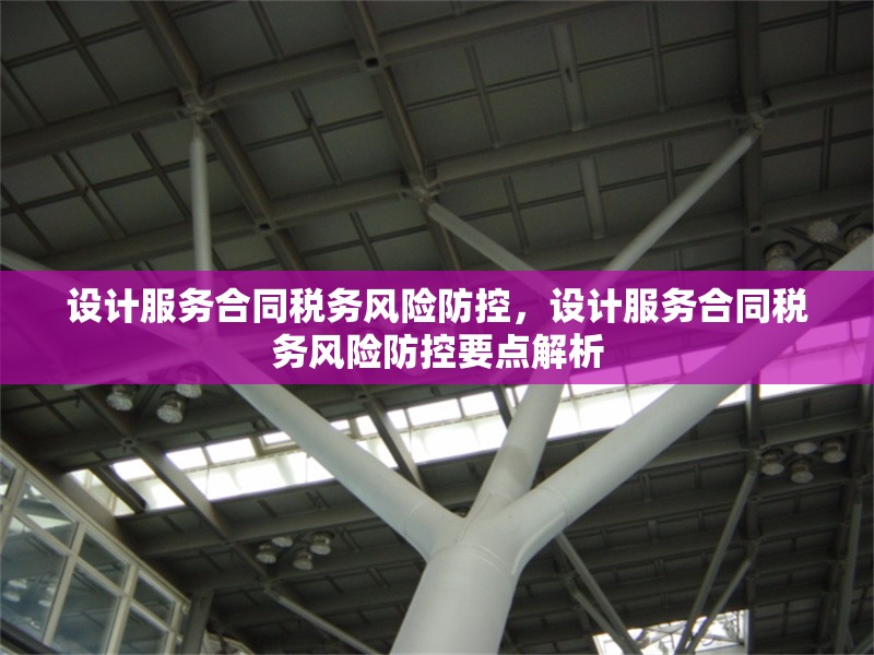 設(shè)計服務(wù)合同稅務(wù)風(fēng)險防控，設(shè)計服務(wù)合同稅務(wù)風(fēng)險防控要點解析