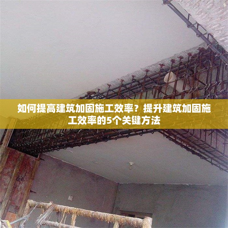 如何提高建筑加固施工效率？提升建筑加固施工效率的5個關(guān)鍵方法 行業(yè)新聞 第1張