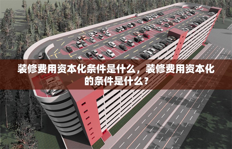 裝修費(fèi)用資本化條件是什么，裝修費(fèi)用資本化的條件是什么？