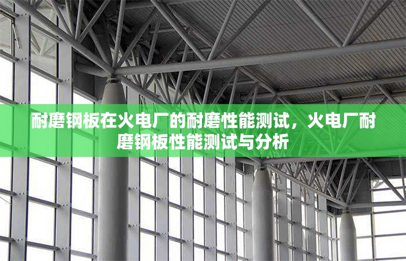 耐磨鋼板在火電廠的耐磨性能測試，火電廠耐磨鋼板性能測試與分析