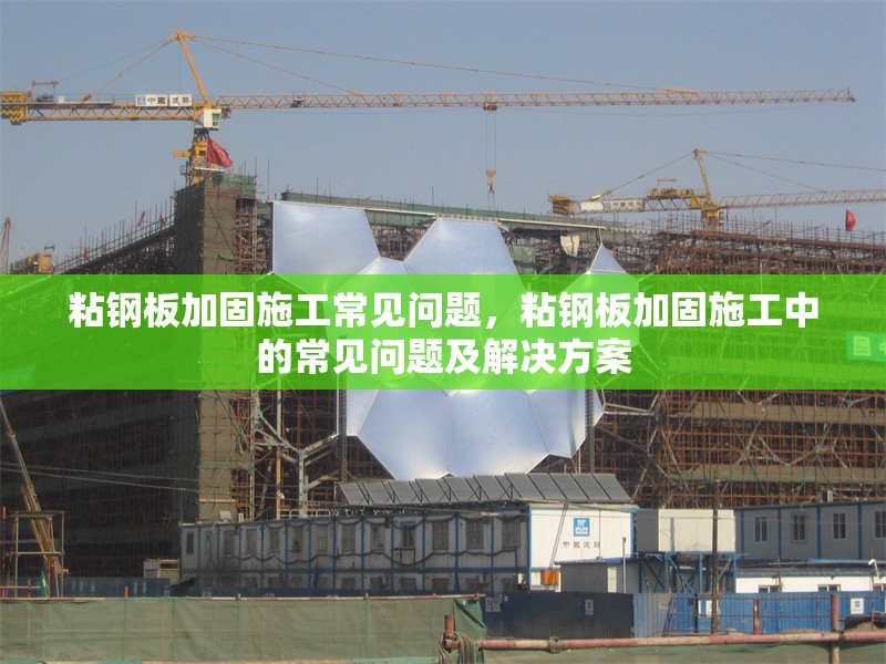 粘鋼板加固施工常見問題，粘鋼板加固施工中的常見問題及解決方案