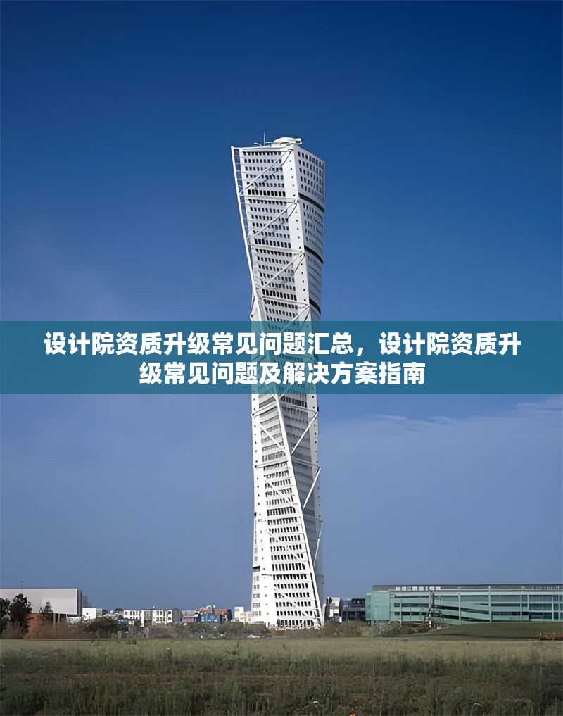 設(shè)計院資質(zhì)升級常見問題匯總，設(shè)計院資質(zhì)升級常見問題及解決方案指南