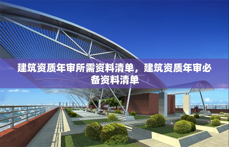建筑資質(zhì)年審所需資料清單，建筑資質(zhì)年審必備資料清單