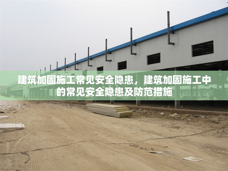 建筑加固施工常見安全隱患，建筑加固施工中的常見安全隱患及防范措施