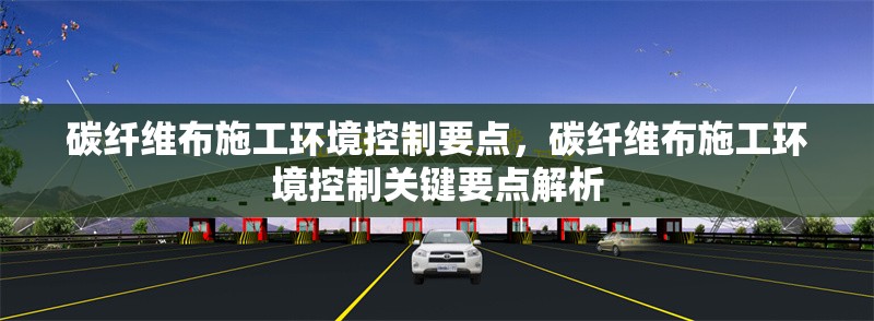 碳纖維布施工環(huán)境控制要點(diǎn)，碳纖維布施工環(huán)境控制關(guān)鍵要點(diǎn)解析