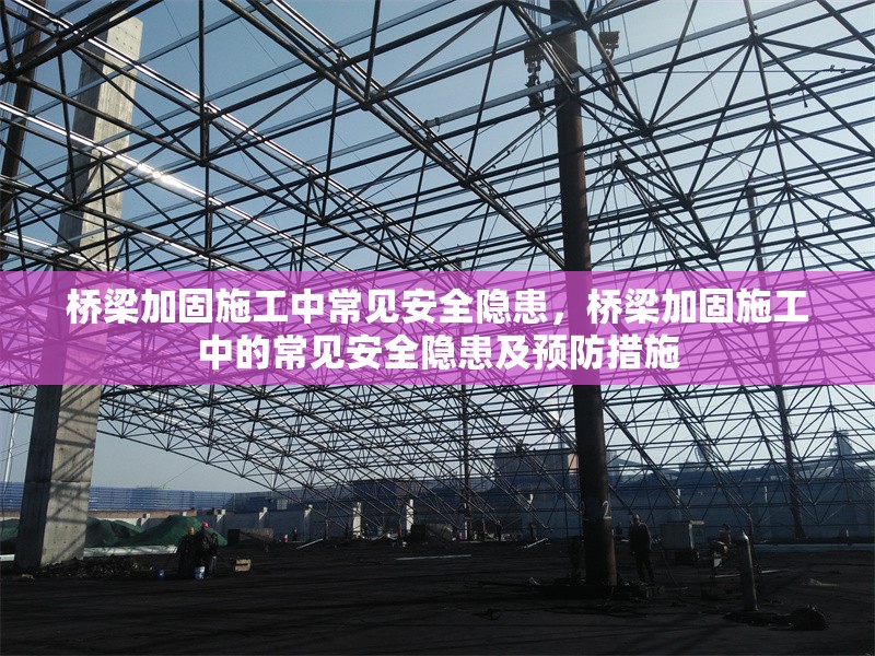 橋梁加固施工中常見安全隱患，橋梁加固施工中的常見安全隱患及預(yù)防措施