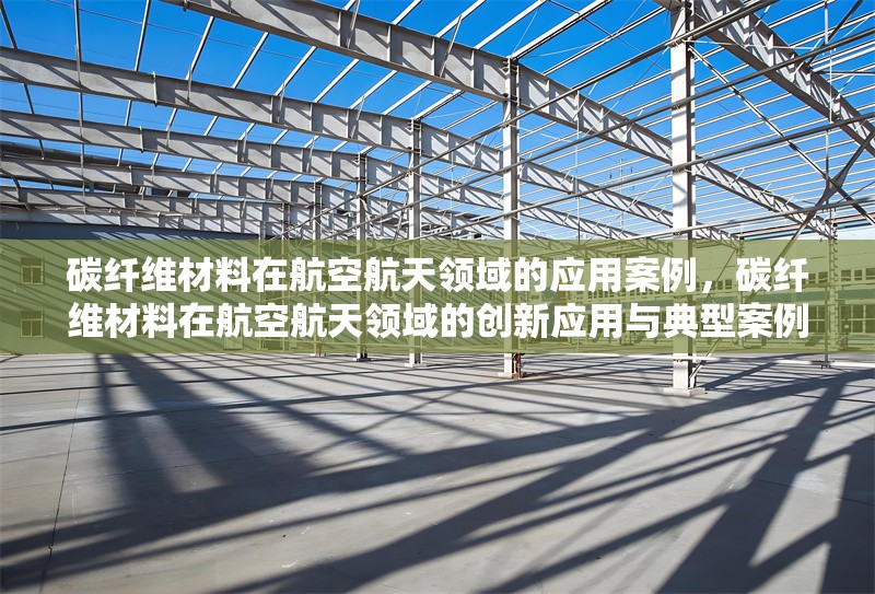 碳纖維材料在航空航天領(lǐng)域的應(yīng)用案例，碳纖維材料在航空航天領(lǐng)域的創(chuàng)新應(yīng)用與典型案例分析
