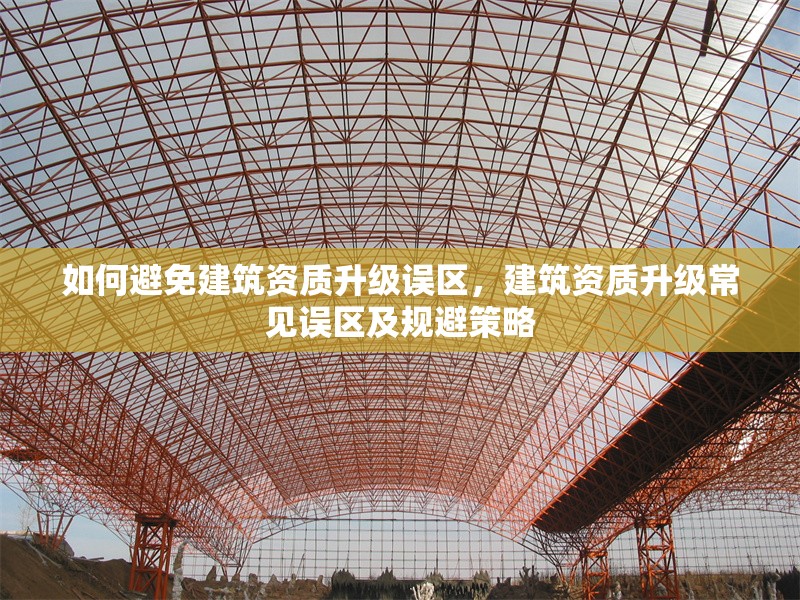 如何避免建筑資質(zhì)升級(jí)誤區(qū)，建筑資質(zhì)升級(jí)常見(jiàn)誤區(qū)及規(guī)避策略
