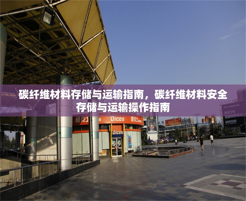 碳纖維材料存儲(chǔ)與運(yùn)輸指南，碳纖維材料安全存儲(chǔ)與運(yùn)輸操作指南